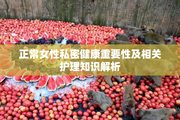 正常女性私密健康重要性及相关护理知识解析