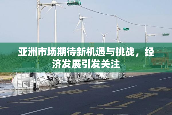 亚洲市场期待新机遇与挑战，经济发展引发关注