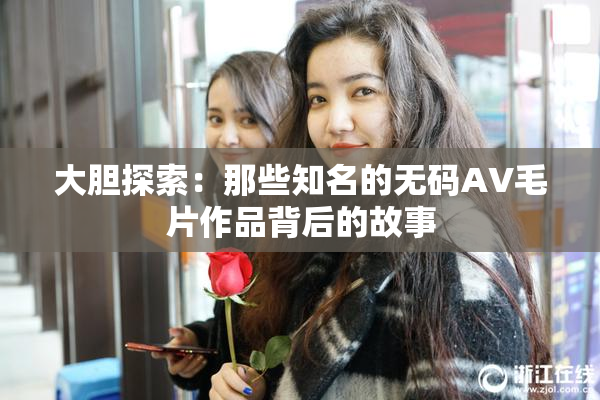 大胆探索：那些知名的无码AV毛片作品背后的故事