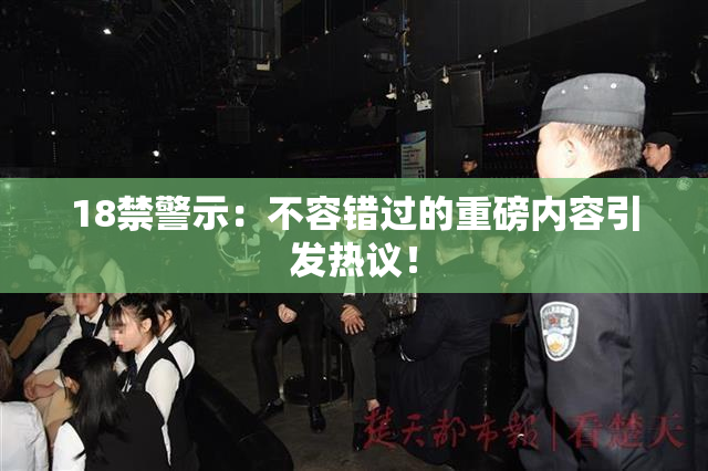 18禁警示：不容错过的重磅内容引发热议！