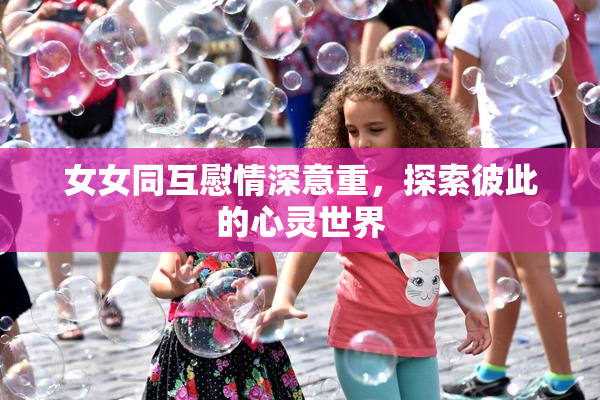 女女同互慰情深意重，探索彼此的心灵世界