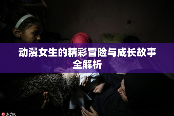 动漫女生的精彩冒险与成长故事全解析