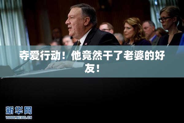夺爱行动！他竟然干了老婆的好友！