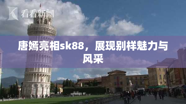唐嫣亮相sk88，展现别样魅力与风采