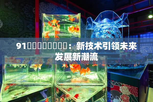 91❌‌❌‌❌‌❌‌：新技术引领未来发展新潮流