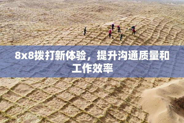 8x8拨打新体验，提升沟通质量和工作效率