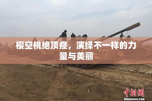 樱空桃绝顶痉，演绎不一样的力量与美丽