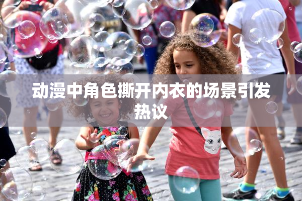 动漫中角色撕开内衣的场景引发热议