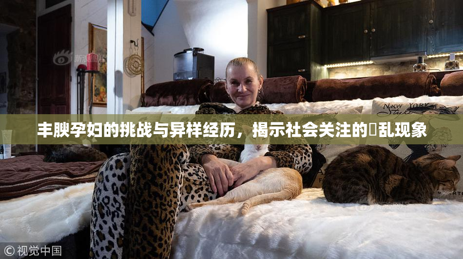 丰腴孕妇的挑战与异样经历，揭示社会关注的婬乱现象