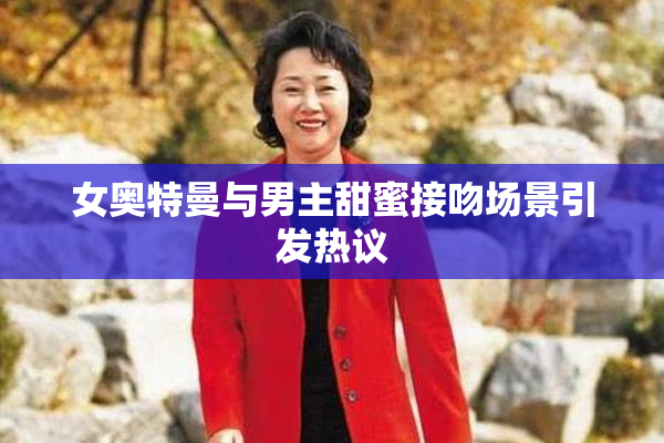 女奥特曼与男主甜蜜接吻场景引发热议