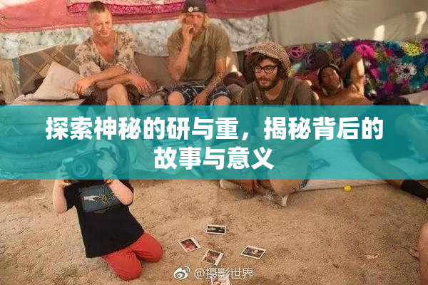 探索神秘的研与重，揭秘背后的故事与意义