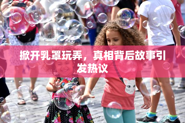 掀开乳罩玩弄，真相背后故事引发热议