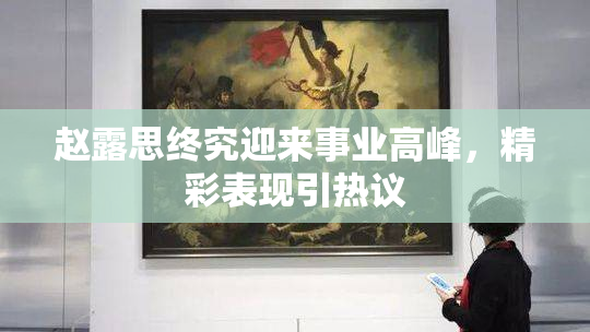 赵露思终究迎来事业高峰，精彩表现引热议