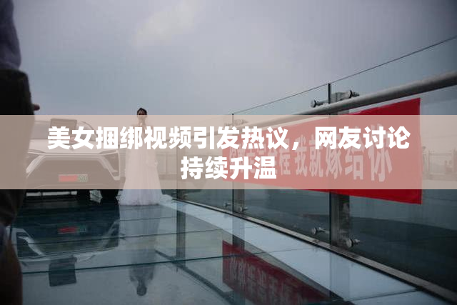 美女捆绑视频引发热议，网友讨论持续升温