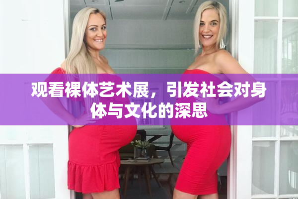 观看裸体艺术展，引发社会对身体与文化的深思