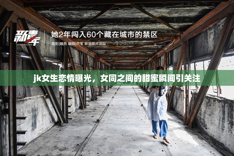 jk女生恋情曝光，女同之间的甜蜜瞬间引关注