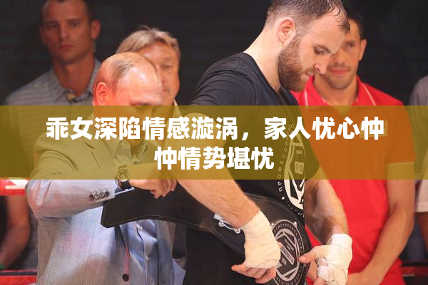 乖女深陷情感漩涡，家人忧心忡忡情势堪忧