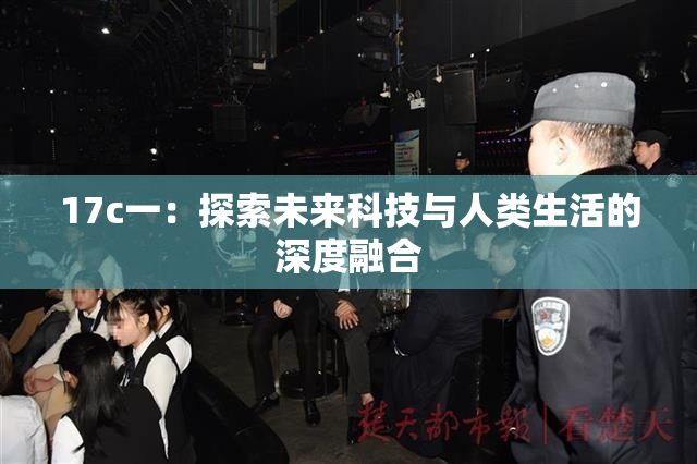 17c一：探索未来科技与人类生活的深度融合