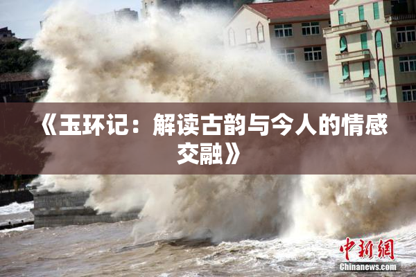 《玉环记：解读古韵与今人的情感交融》