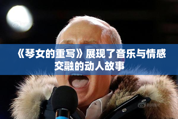 《琴女的重写》展现了音乐与情感交融的动人故事