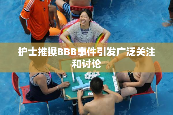 护士推搡BBB事件引发广泛关注和讨论