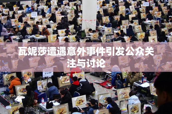 瓦妮莎遭遇意外事件引发公众关注与讨论