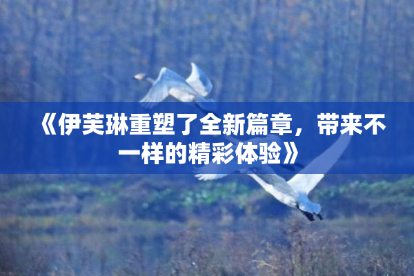 《伊芙琳重塑了全新篇章，带来不一样的精彩体验》
