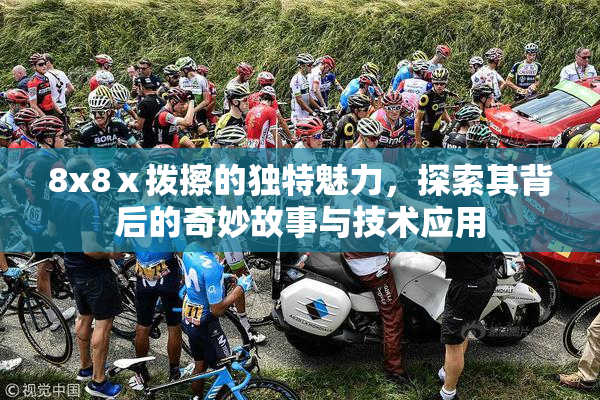 8x8ⅹ拨擦的独特魅力，探索其背后的奇妙故事与技术应用