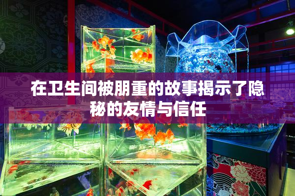 在卫生间被朋重的故事揭示了隐秘的友情与信任