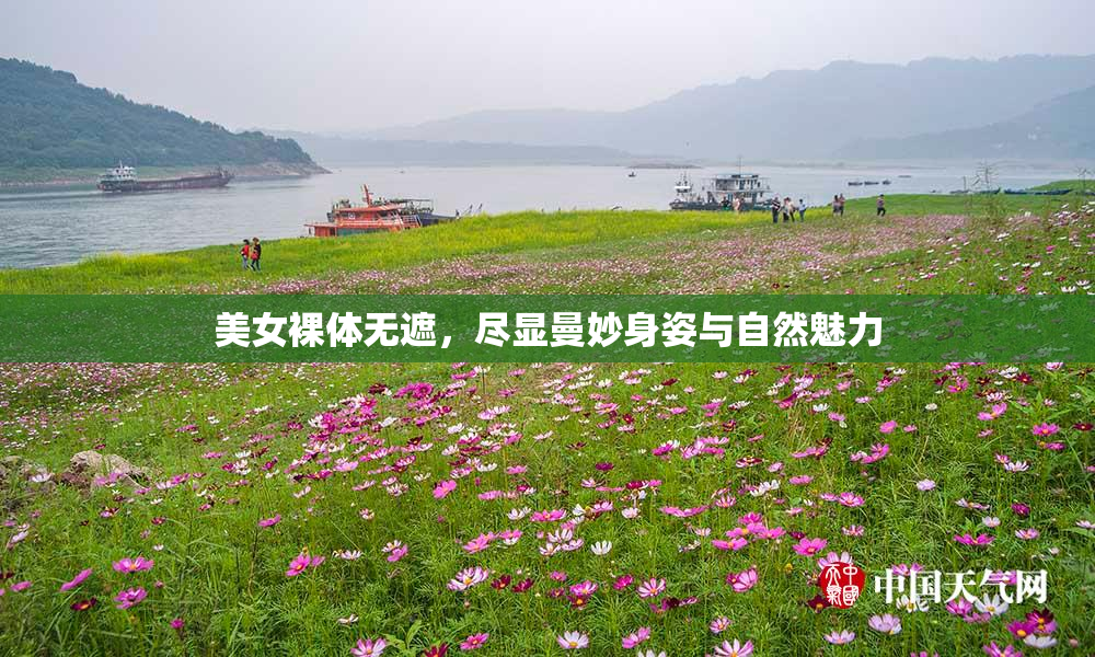 美女裸体无遮，尽显曼妙身姿与自然魅力