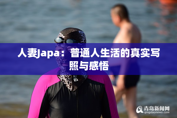人妻Japa：普通人生活的真实写照与感悟