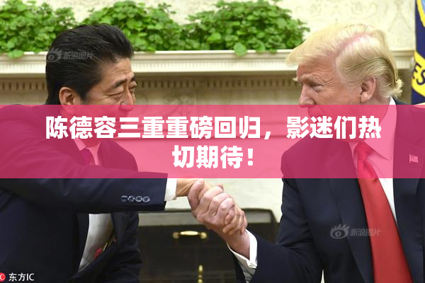 陈德容三重重磅回归，影迷们热切期待！