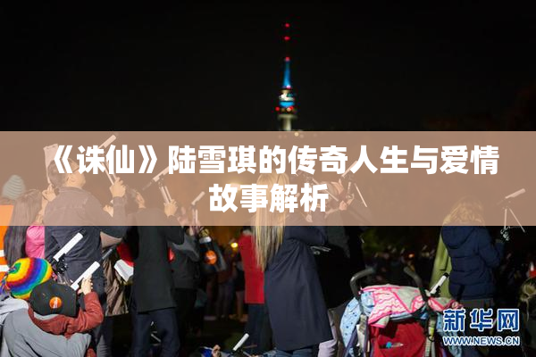 《诛仙》陆雪琪的传奇人生与爱情故事解析