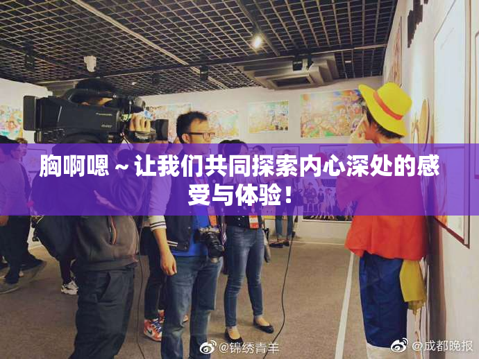 胸啊嗯～让我们共同探索内心深处的感受与体验！