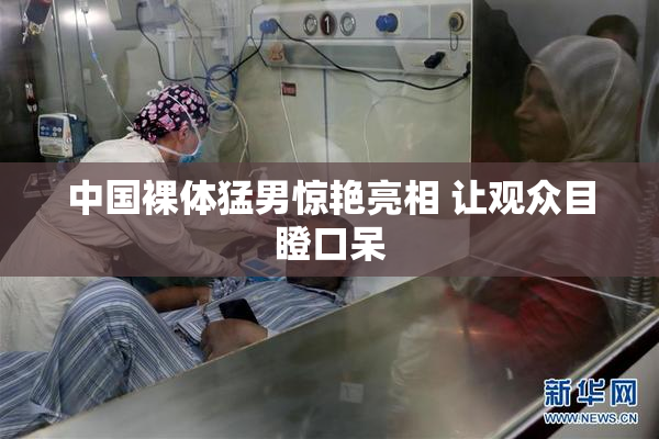 中国裸体猛男惊艳亮相 让观众目瞪口呆