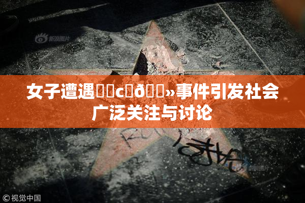 女子遭遇❌‌c‌🐻事件引发社会广泛关注与讨论