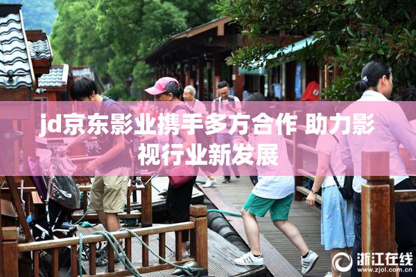 jd京东影业携手多方合作 助力影视行业新发展
