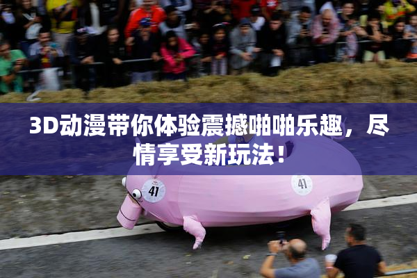 3D动漫带你体验震撼啪啪乐趣，尽情享受新玩法！