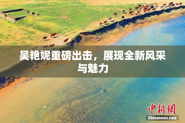 吴艳妮重磅出击，展现全新风采与魅力