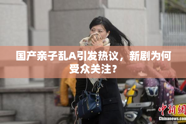 国产亲子乱A引发热议，新剧为何受众关注？