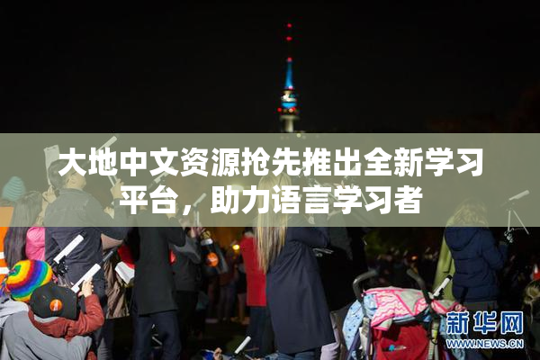 大地中文资源抢先推出全新学习平台，助力语言学习者