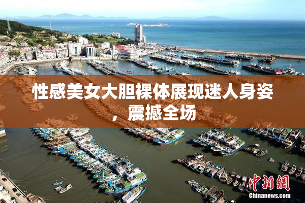 性感美女大胆裸体展现迷人身姿，震撼全场