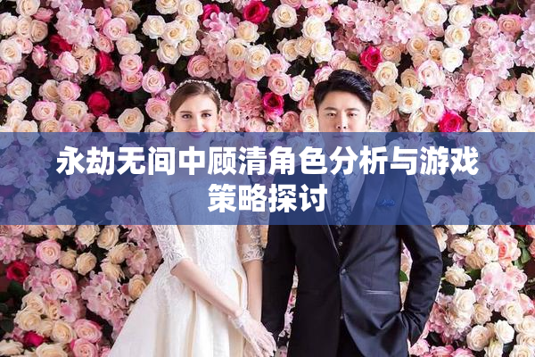 永劫无间中顾清角色分析与游戏策略探讨