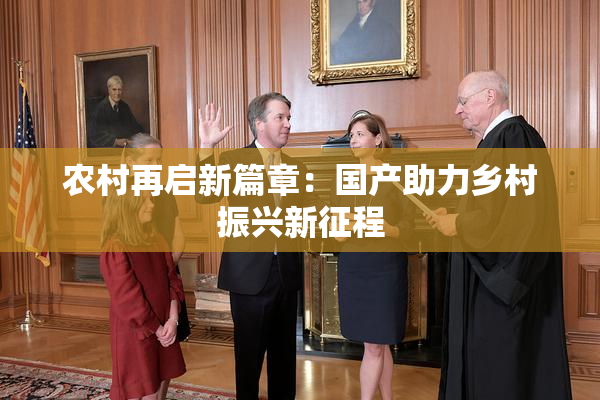 农村再启新篇章：国产助力乡村振兴新征程