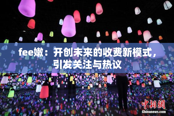fee嫩：开创未来的收费新模式，引发关注与热议