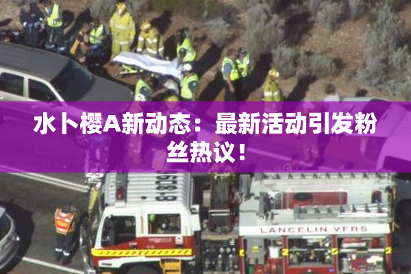 水卜樱A新动态：最新活动引发粉丝热议！