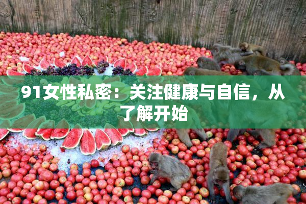 91女性私密：关注健康与自信，从了解开始