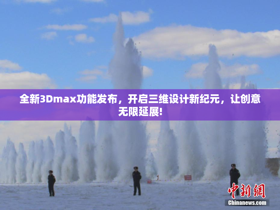 全新3Dmax功能发布，开启三维设计新纪元，让创意无限延展!