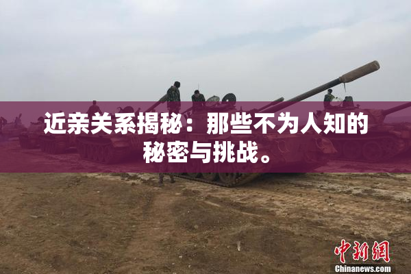 近亲关系揭秘：那些不为人知的秘密与挑战。