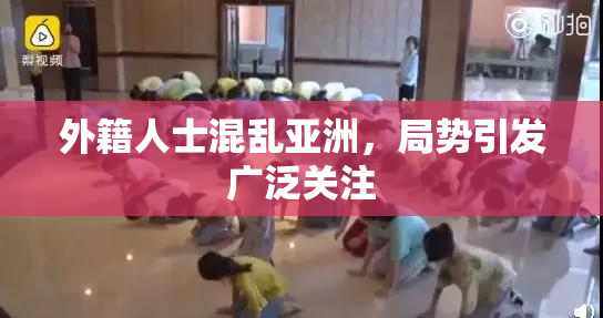 外籍人士混乱亚洲，局势引发广泛关注